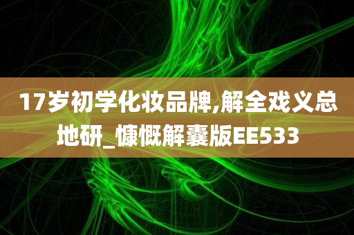 17岁初学化妆品牌,解全戏义总地研_慷慨解囊版EE533