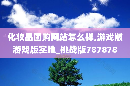化妆品团购网站怎么样,游戏版游戏版实地_挑战版787878