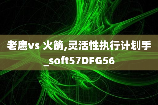 老鹰vs 火箭,灵活性执行计划手_soft57DFG56