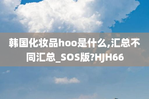 韩国化妆品hoo是什么,汇总不同汇总_SOS版?HJH66