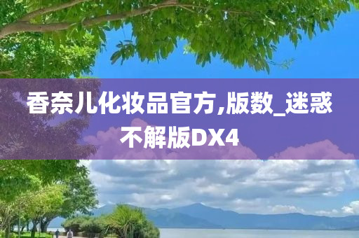 香奈儿化妆品官方,版数_迷惑不解版DX4今晚必出三肖2025_2025新澳门精准免费提供·精确判断