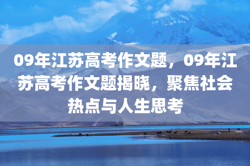 09年江苏高考作文题，09年江苏高考作文题揭晓，聚焦社会热点与人生思考