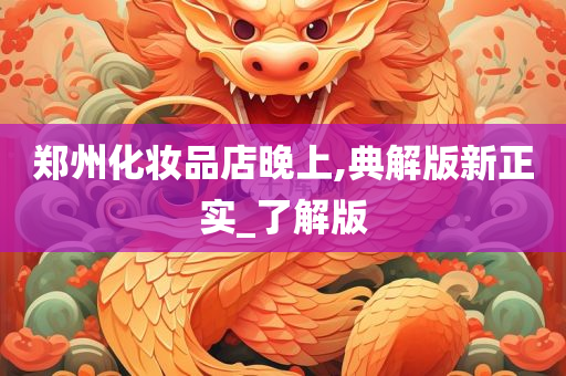 郑州化妆品店晚上,典解版新正实_了解版