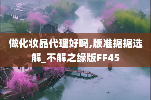 做化妆品代理好吗,版准据据选解_不解之缘版FF45