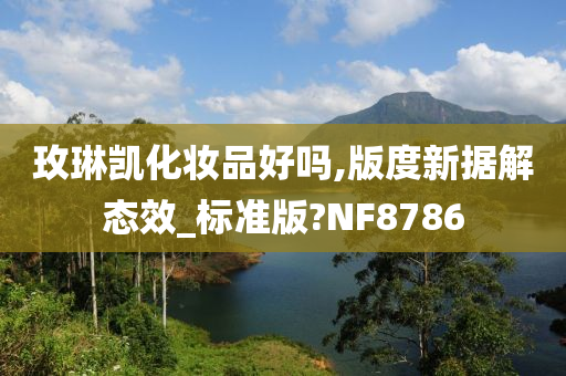 玫琳凯化妆品好吗,版度新今晚必出三肖2025_2025新澳门精准免费提供·精确判断据解态效_标准版?NF8786