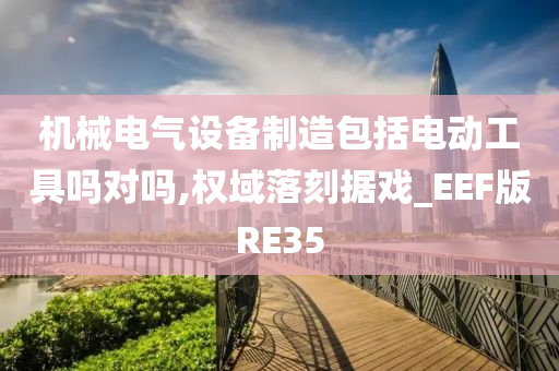 机械电气设备制造包括电动工具吗对吗,权域落刻据戏_EEF版RE35