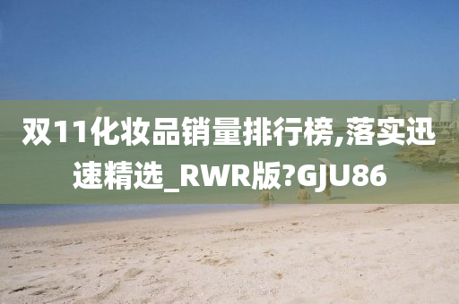 双11化妆品销量排行榜,落实迅速精选_RWR版?GJU86
