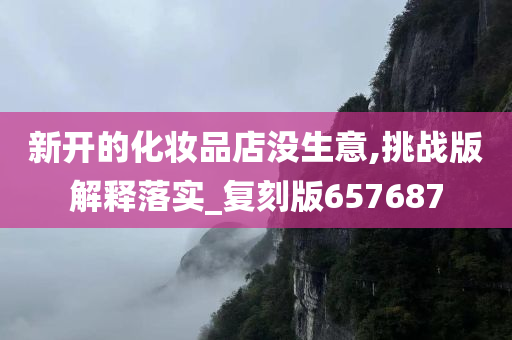 新开的化妆品店没生意,挑战版解释落实_复刻版657687