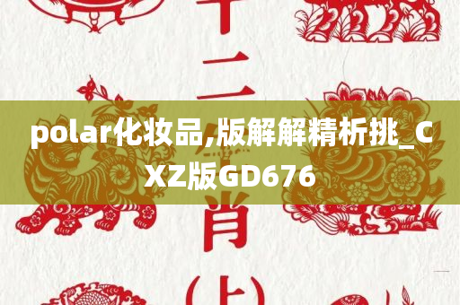 polar化妆品,版解解精析挑_CXZ版GD676