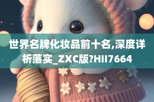 世界名牌化妆品前十名,深度详析落实_ZXC版?HII7664