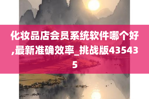 化妆品店会员系统软件哪个好,最新准确效率_挑战版435435今晚必出三肖2025_2025新澳门精准免费提供·精确判断