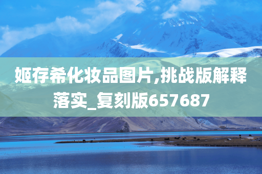 姬存希化妆品图片,挑战版解释落实_复刻版657687今晚必出三肖2025_2025新澳门精准免费提供·精确判断