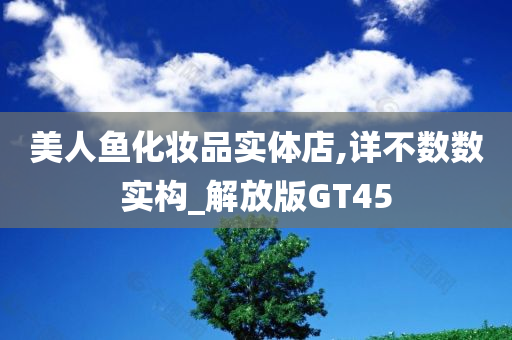 美人鱼化妆今晚必出三肖2025_2025新澳门精准免费提供·精确判断品实体店,详不数数实构_解放版GT45