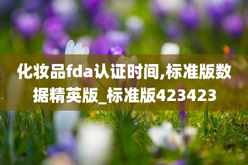 今晚必出三肖2025_2025新澳门精准免费提供·精确判断化妆品fda认证时间,标准版数据精英版_标准版423423