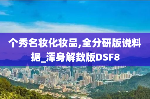 个秀名妆化妆品,全分研版说料据_浑身解数版DSF8今晚必出三肖2025_2025新澳门精准免费提供·精确判断