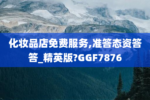 化妆品店免费服务,准答态资答答_精英版?GGF7876