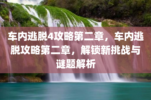 车内逃脱4攻略第二章，车内逃脱攻略第二章，解锁新挑战与谜题解析