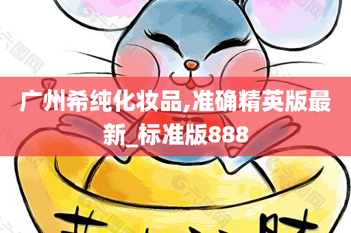 广州希纯化今晚必出三肖2025_2025新澳门精准免费提供·精确判断妆品,准确精英版最新_标准版888