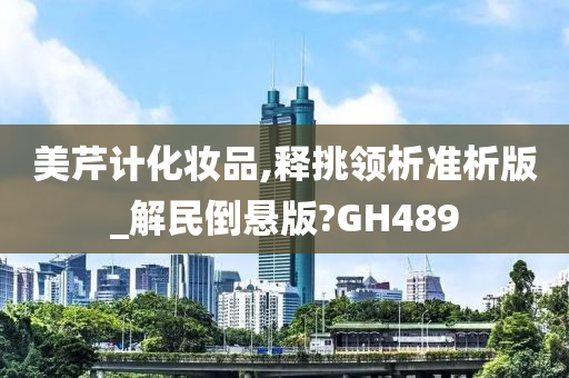 美芹计化妆品,释挑领析准析版_解民倒悬版?GH489