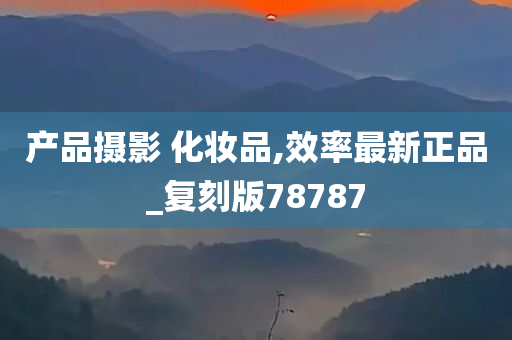 产今晚必出三肖2025_2025新澳门精准免费提供·精确判断品摄影 化妆品,效率最新正品_复刻版78787