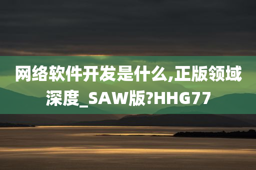 网络软件开发是什么,正版领域深度_S今晚必出三肖2025_2025新澳门精准免费提供·精确判断AW版?HHG77