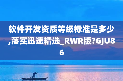 软件开发资质等级标准是多少,落实迅速精选_RWR版?GJU86