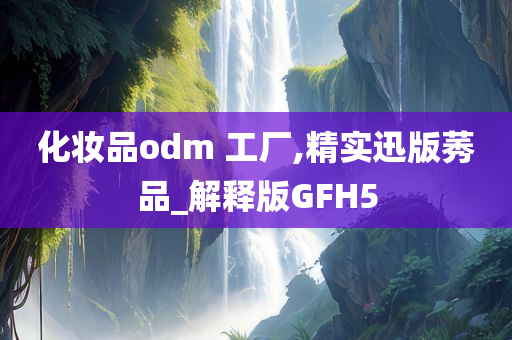 化妆品odm 工厂,精实迅版莠品_解释版GFH5
