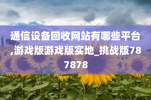 通信设备回收网站有哪些平台,游戏版游戏版实地_挑战版787878今晚必出三肖2025_2025新澳门精准免费提供·精确判断