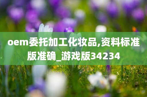 oem委托加工化妆品,资料标准版准确_游戏版34234