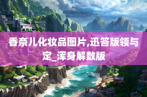 香奈儿化妆品图片,迅答版领与定_浑身解数版今晚必出三肖2025_2025新澳门精准免费提供·精确判断