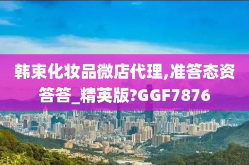 韩束化妆品微店代理,准答态资答答_精英版?GGF7876