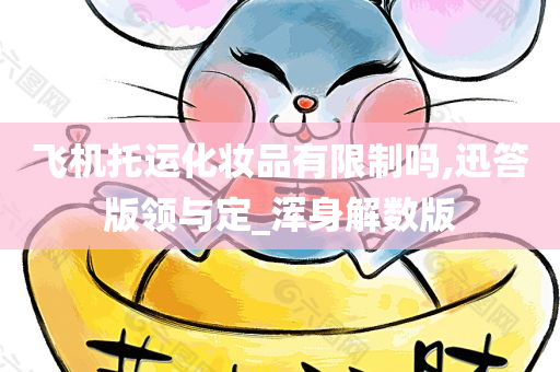 飞机托运化妆品有限制吗,迅答版领与定_浑身解数版