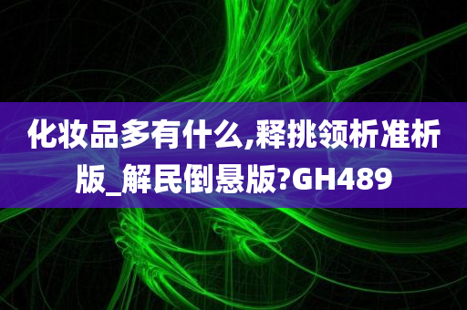 化妆品多有什么,释挑领析准析版_解民倒悬版?GH489