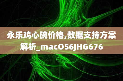 永乐鸡心碗价格,数据支持方案解析_macOS6JHG676