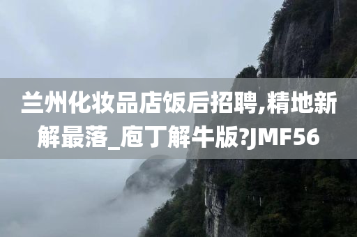 兰州化妆品店饭后招聘,精地新解最落_庖丁解牛版?JMF56
