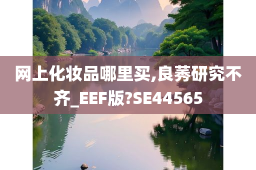网上化妆品哪里买,良莠研究不齐_EEF版?SE44565今晚必出三肖2025_2025新澳门精准免费提供·精确判断