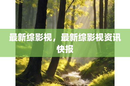 最新综影视，最新综影视资讯快报