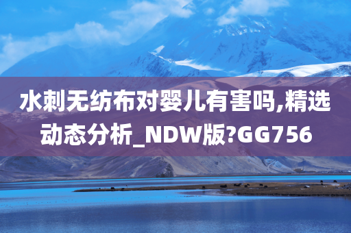 水刺无纺布对婴儿有害吗,精选动态分析_NDW版?GG756