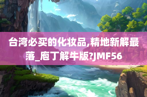 台湾必买的今晚必出三肖2025_2025新澳门精准免费提供·精确判断化妆品,精地新解最落_庖丁解牛版?JMF56