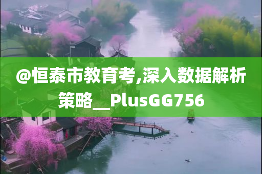 @恒泰市教育考,深入数据解析策略__PlusGG756