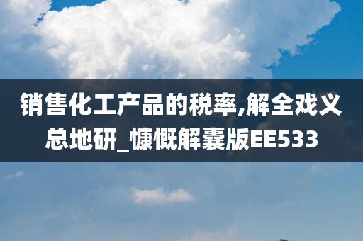 销售化工产品的税率,解全戏义总地研_慷慨解囊版EE533