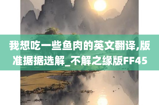 我想吃一些鱼肉的英文翻译,版准据据选解_不解之缘版FF45
