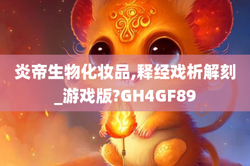 炎帝生物化妆品,释经戏析解刻_游戏版?GH4GF89