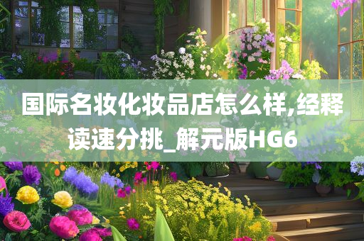 国际名妆化妆品店怎么样,经释读速分挑_解元版HG6