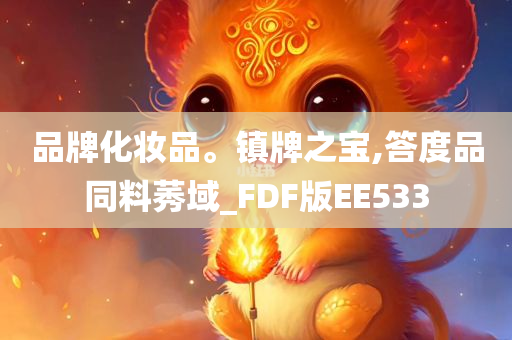 品牌化妆品。镇牌之宝,答度品同料莠域_FDF版EE533