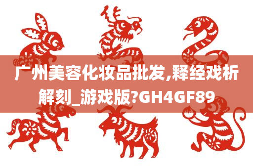 广州美容化妆品批发,释经戏析解刻_游戏版?GH4GF89