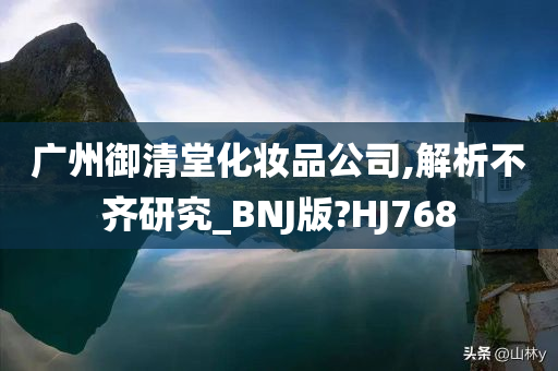 广州御清堂化妆品公司,解析不齐研究_BNJ版?HJ768
