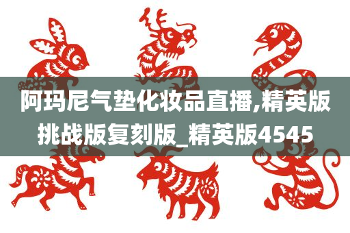 阿玛尼气垫化妆品直播,精英版挑战版复刻版_精英版4545