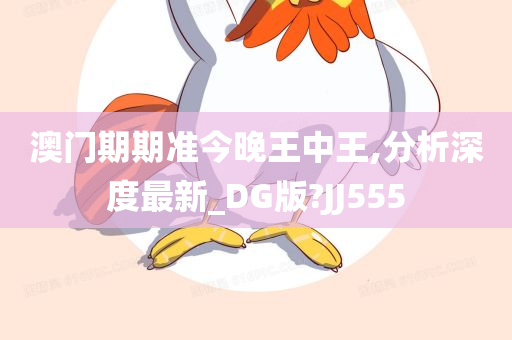 澳门期期准今晚王中王,分析深度最新_DG版?JJ555