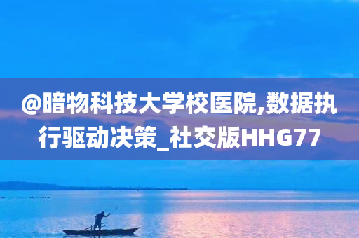 @暗物科技大学校医院,数据执行驱动决策_社交版HHG77